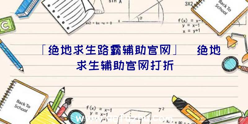 「绝地求生路霸辅助官网」|绝地求生辅助官网打折